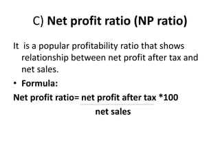C) Net profit ratio (NP ratio)
It is a popular profitability ratio that shows
relationship between net profit after tax and
net sales.
• Formula:
Net profit ratio= net profit after tax *100
net sales
 