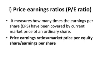 i) Price earnings ratios (P/E ratio)
• it measures how many times the earnings per
share (EPS) have been covered by current
market price of an ordinary share.
• Price earnings ratios=market price per equity
share/earnings per share
 