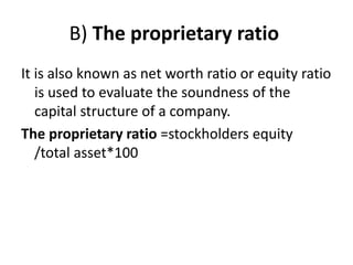 B) The proprietary ratio
It is also known as net worth ratio or equity ratio
is used to evaluate the soundness of the
capital structure of a company.
The proprietary ratio =stockholders equity
/total asset*100
 