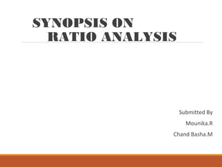 SYNOPSIS ON
RATIO ANALYSIS
Submitted By
Mounika.R
Chand Basha.M
 