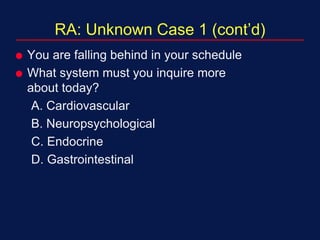 RA: Unknown Case 1 (cont’d)
 You are falling behind in your schedule
 What system must you inquire more
about today?
A. Cardiovascular
B. Neuropsychological
C. Endocrine
D. Gastrointestinal
 