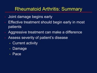 Rheumatoid Arthritis: Summary
• Joint damage begins early
• Effective treatment should begin early in most
patients
• Aggressive treatment can make a difference
• Assess severity of patient’s disease
• Current activity
• Damage
• Pace
 