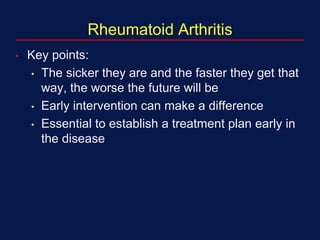 Rheumatoid Arthritis
• Key points:
• The sicker they are and the faster they get that
way, the worse the future will be
• Early intervention can make a difference
• Essential to establish a treatment plan early in
the disease
 