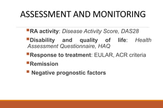 ASSESSMENT AND MONITORING
RA activity: Disease Activity Score, DAS28
Disability and quality of life: Health
Assessment Questionnaire, HAQ
Response to treatment: EULAR, ACR criteria
Remission
 Negative prognostic factors
 
