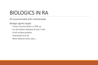 BIOLOGICS IN RA
All recommended with methotrexate
Biologic agents target:
◦ Tumor necrosis factor- (TNF-)
◦ Co-stimulation between B and T cells
◦ B cell surface proteins
◦ Interleukin-6 (IL-6)
◦ More likely to come soon….
 