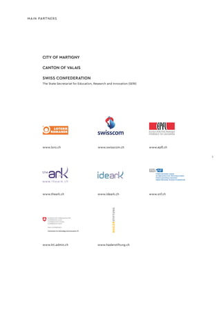 MAIN PARTNERS
CITY OF MARTIGNY
CANTON OF VALAIS
SWISS CONFEDERATION
The State Secretariat for Education, Research and Innovation (SERI)
www.loro.ch www.swisscom.ch
www.theark.ch
www.epfl.ch
www.ideark.ch www.snf.ch
www.kti.admin.ch www.haslerstiftung.ch
1
 