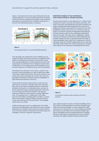 UNCERTAINTY QUANTIFICATION AND OPTIMAL DESIGN
Figure 17
Estimating profile optima on a coastal flooding BRGM application
Figure 18
Environmental variables and their anomalies, used for hail
prediction
0.0 0.2 0.4 0.6 0.8 1.0
-100010003000
Coordinate S
η
f
0.0 0.2 0.4 0.6 0.8 1.0
-20000100030005000
Coordinate t_o
η
f
Figure 17 represents the kind of output delivered by the de-
veloped approach: for each individual parameter of interest,
maximum/minimum responses with respect to all remaining
parameters are estimated (with confidence statements) in
function the individual parameter in question.
More generally, the combination of GP modelling and sto-
chastic simulation techniques have been investigated within
UQOD for quantifying and reducing uncertainties on sets,
with example applications in safety engineering, where the
typical goal is to identify the set of dangerous and/or safe
configurations of a complex system and if possible to provi-
de some measures of confidence along with the estimate(s).
Motivated by the estimation of such sets, a research work
has been conducted leading to a class of algorithms called
“asymmetric nested Monte Carlo”, that prove useful for com-
puting conservative estimates of excursion sets and more
generally for efficiently estimating orthant probabilities of
high-dimensional Gaussian vectors [2].
These results have been used to derive conservative set
estimates on a neutronic criticality safety test case (from
IRSN, the French Institut de Radioprotection et de Sûreté
Nucléaire) starting from a initial experiments, and also to
derive sequential design strategies dedicated to this class
of conservative set estimation problem, that were ap-
plied to this IRSN test case and also to another BRGM test
case. This ongoing work, in collaboration with collea-
gues from Neuchâtel, CentraleSupélec and IRSN, is summa-
rized in the preprint “Adaptive Design of Experiments for
Conservative Estimation of Excursion Sets” now available
online (arXiv:1611.07256).
UQOD has also been active in a collaboration with collea-
gues from CentraleSupélec and Toulouse University towards
establishing convergence results (See arXiv:1608.01118) for
some important classes of Sequential Uncertainty Reduction
strategies, with links to Bayesian optimization.
Statistical analysis of non-stationary
time series arising in climate sciences
Extreme value analysis is a key approach to a number of phe-
nomena from nature, economic and industry activities. The
theory of extreme value distributions has been studied for de-
cades, and adequate statistical distributions are known for
dealing with maxima and quantify how severe and with what
probability extreme events may occur. However, many me-
thods in use require a sample of independent identically dis-
tributed maxima in order for the underlying mathematical
theory to be valid. This poses serious challenges to climate
scientists and beyond, as phenomena exhibit dependencies
and also change over time. In approaches that have been re-
cently developed within UQOD and in collaboration with the
Oeschger Center for Climate Change Research, e.g. within the
Internship of Alan Maître, the main focus has been on extreme
value analysis of non-stationary climatological times series.
Also, UQOD has been involved in statistical modelling of mon-
thly numbers of hail days based on monthly averaged, large-
scale environmental variables. A Poisson regression model
coping with non-stationarity via a month categorical variable
and continuous anomalies of environmental variables (See
Figure 18) enabled producing useful predictions [1] despite
the loss of information occasioned by focusing on monthly
quantities and neglecting higher-frequency phenomena.
XVII
 