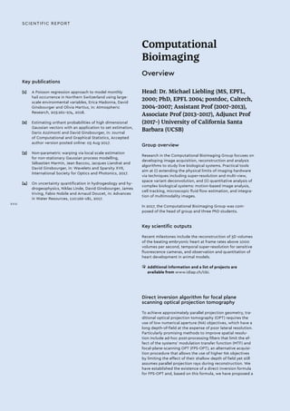 SCIENTIFIC REPORT
Computational
Bioimaging
Overview
Head: Dr. Michael Liebling (MS, EPFL,
2000; PhD, EPFL 2004; postdoc, Caltech,
2004–2007; Assistant Prof (2007–2013),
Associate Prof (2013–2017), Adjunct Prof
(2017–) University of California Santa
Barbara (UCSB)
Group overview
Research in the Computational Bioimaging Group focuses on
developing image acquisition, reconstruction and analysis
algorithms to study live biological systems. Practical tools
aim at (i) extending the physical limits of imaging hardware
via techniques including super-resolution and multi-view,
space variant deconvolution, and (ii) quantitative analysis of
complex biological systems: motion-based image analysis,
cell tracking, microscopic fluid flow estimation, and integra-
tion of multimodality images.
In 2017, the Computational Bioimaging Group was com-
posed of the head of group and three PhD students.
Key scientific outputs
Recent milestones include the reconstruction of 3D volumes
of the beating embryonic heart at frame rates above 1000
volumes per second, temporal super-resolution for sensitive
fluorescence cameras, and observation and quantitation of
heart development in animal models.
• 	Additional information and a list of projects are
available from www.idiap.ch/cbi.
Direct inversion algorithm for focal plane
scanning optical projection tomography
To achieve approximately parallel projection geometry, tra-
ditional optical projection tomography (OPT) requires the
use of low numerical aperture (NA) objectives, which have a
long depth-of-field at the expense of poor lateral resolution.
Particularly promising methods to improve spatial resolu-
tion include ad-hoc post-processing filters that limit the ef-
fect of the systems’ modulation transfer function (MTF) and
focal-plane-scanning OPT (FPS-OPT), an alternative acquisi-
tion procedure that allows the use of higher NA objectives
by limiting the effect of their shallow depth of field yet still
assumes parallel projection rays during reconstruction. We
have established the existence of a direct inversion formula
for FPS-OPT and, based on this formula, we have proposed a
Key publications
[1]	 A Poisson regression approach to model monthly
hail occurrence in Northern Switzerland using large-
scale environmental variables, Erica Madonna, David
Ginsbourger and Olivia Martius, in: Atmospheric
Research, 203:261-274, 2018.
[2]	 Estimating orthant probabilities of high dimensional
Gaussian vectors with an application to set estimation,
Dario Azzimonti and David Ginsbourger, in: Journal
of Computational and Graphical Statistics, Accepted
author version posted online: 03 Aug 2017.
[3]	 Non-parametric warping via local scale estimation
for non-stationary Gaussian process modelling,
Sébastien Marmin, Jean Baccou, Jacques Liandrat and
David Ginsbourger, in: Wavelets and Sparsity XVII,
International Society for Optics and Photonics, 2017.
[4]	 On uncertainty quantification in hydrogeology and hy-
drogeophysics, Niklas Linde, David Ginsbourger, James
Iriving, Fabio Nobile and Arnaud Doucet, in: Advances
in Water Resources, 110:166–181, 2017.
XVIII
 
