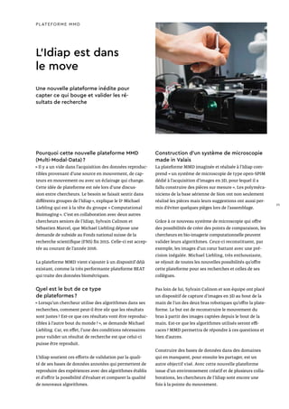 L’Idiap est dans
le move
Pourquoi cette nouvelle plateforme MMD
(Multi-Modal-Data) ?
« Il y a un vide dans l’acquisition des données reproduc-
tibles provenant d’une source en mouvement, de cap-
teurs en mouvement ou avec un éclairage qui change.
Cette idée de plateforme est née lors d’une discus-
sion entre chercheurs. Le besoin se faisait sentir dans
différents groupes de l’Idiap », explique le Dr
Michael
Liebling qui est à la tête du groupe « Computational
Bioimaging ». C’est en collaboration avec deux autres
chercheurs seniors de l’Idiap, Sylvain Calinon et
Sébastien Marcel, que Michael Liebling dépose une
demande de subside au Fonds national suisse de la
recherche scientifique (FNS) fin 2015. Celle-ci est accep-
tée au courant de l’année 2016.
La plateforme MMD vient s’ajouter à un dispositif déjà
existant, comme la très performante plateforme BEAT
qui traite des données biométriques.
Quel est le but de ce type
de plateformes ?
« Lorsqu’un chercheur utilise des algorithmes dans ses
recherches, comment peut-il être sûr que les résultats
sont justes ? Est-ce que ces résultats vont être reproduc-
tibles à l’autre bout du monde ? », se demande Michael
Liebling. Car, en effet, l’une des conditions nécessaires
pour valider un résultat de recherche est que celui-ci
puisse être reproduit.
L’Idiap soutient ces efforts de validation par la quali-
té de ses bases de données annotées qui permettent de
reproduire des expériences avec des algorithmes établis
et d’offrir la possibilité d’évaluer et comparer la qualité
de nouveaux algorithmes.
Construction d’un système de microscopie
made in Valais
La plateforme MMD imaginée et réalisée à l’Idiap com-
prend « un système de microscopie de type open-SPIM
dédié à l’acquisition d’images en 3D, pour lequel il a
fallu construire des pièces sur mesure ». Les polyméca-
niciens de la base aérienne de Sion ont non seulement
réalisé les pièces mais leurs suggestions ont aussi per-
mis d’éviter quelques pièges lors de l’assemblage.
Grâce à ce nouveau système de microscopie qui offre
des possibilités de créer des points de comparaison, les
chercheurs en bio-imagerie computationnelle peuvent
valider leurs algorithmes. Ceux-ci reconstituent, par
exemple, les images d’un cœur battant avec une pré-
cision inégalée. Michael Liebling, très enthousiaste,
se réjouit de toutes les nouvelles possibilités qu’offre
cette plateforme pour ses recherches et celles de ses
collègues.
Pas loin de lui, Sylvain Calinon et son équipe ont placé
un dispositif de capture d’images en 3D au bout de la
main de l’un des deux bras robotiques qu’offre la plate-
forme. Le but est de reconstruire le mouvement du
bras à partir des images captées depuis le bout de la
main. Est-ce que les algorithmes utilisés seront effi-
caces ? MMD permettra de répondre à ces questions et
bien d’autres.
Construire des bases de données dans des domaines
qui en manquent, pour ensuite les partager, est un
autre objectif visé. Avec cette nouvelle plateforme
issue d’un environnement créatif et de plusieurs colla-
borations, les chercheurs de l’Idiap sont encore une
fois à la pointe du mouvement.
PLATEFORME MMD
Une nouvelle plateforme inédite pour
capter ce qui bouge et valider les ré-
sultats de recherche
25
 