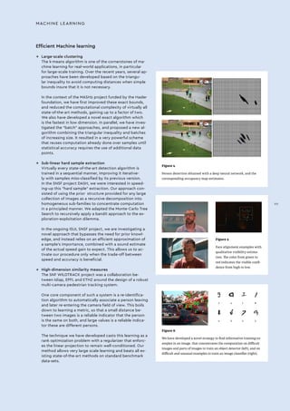 MACHINE LEARNING
Efficient Machine learning
→→ Large-scale clustering
The k-means algorithm is one of the cornerstones of ma-
chine learning for real-world applications, in particular
for large-scale training. Over the recent years, several ap-
proaches have been developed based on the triangu-
lar inequality to avoid computing distances when simple
bounds insure that it is not necessary.
In the context of the MASH2 project funded by the Hasler
foundation, we have first improved these exact bounds,
and reduced the computational complexity of virtually all
state-of-the-art methods, gaining up to a factor of two.
We also have developed a novel exact algorithm which
is the fastest in low dimension. In parallel, we have inves-
tigated the “batch” approaches, and proposed a new al-
gorithm combining the triangular inequality and batches
of increasing size. It resulted in a very powerful scheme
that reuses computation already done over samples until
statistical accuracy requires the use of additional data
points.
→→ Sub-linear hard sample extraction
Virtually every state-of-the-art detection algorithm is
trained in a sequential manner, improving it iterative-
ly with samples miss-classified by its previous version.
In the SNSF project DASH, we were interested in speed-
ing-up this hard sample extraction. Our approach con-
sisted of using the prior structure provided for any large
collection of images as a recursive decomposition into
homogeneous sub-families to concentrate computation
in a principled manner. We adapted the Monte-Carlo Tree
Search to recursively apply a bandit approach to the ex-
ploration-exploitation dilemma.
In the ongoing ISUL SNSF project, we are investigating a
novel approach that bypasses the need for prior knowl-
edge, and instead relies on an efficient approximation of
a sample’s importance, combined with a sound estimate
of the actual speed gain to expect. This allows us to ac-
tivate our procedure only when the trade-off between
speed and accuracy is beneficial.
→→ High-dimension similarity measures
The SNF WILDTRACK project was a collaboration be-
tween Idiap, EPFL and ETHZ around the design of a robust
multi-camera pedestrian tracking system.
One core component of such a system is a re-identifica-
tion algorithm to automatically associate a person leaving
and later re-entering the camera field of view. This boils
down to learning a metric, so that a small distance be-
tween two images is a reliable indicator that the person
is the same on both, and large values is a reliable indica-
tor these are different persons.
The technique we have developed casts this learning as a
rank optimization problem with a regularizer that enforc-
es the linear projection to remain well-conditioned. Our
method allows very large scale learning and beats all ex-
isting state-of-the-art methods on standard benchmark
data-sets.
Figure 4
Person detection obtained with a deep neural network, and the
corresponding occupancy map estimates.
Figure 5
Face alignment examples with
qualitative visibility estima-
tion. The color from green to
red indicates the visible confi-
dence from high to low.
Figure 6
We have developed a novel strategy to find informative training ex-
amples in an image, that concentrates the computation on difficult
images and parts of images to train an object detector (left), and on
difficult and unusual examples to train an image classifier (right).
3
4
4
5
1
4
8
3
VII
 