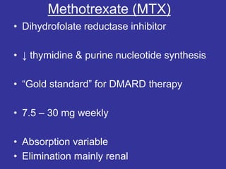 Methotrexate (MTX)
• Dihydrofolate reductase inhibitor
• ↓ thymidine & purine nucleotide synthesis
• “Gold standard” for DMARD therapy
• 7.5 – 30 mg weekly
• Absorption variable
• Elimination mainly renal
 