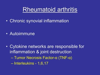 Rheumatoid arthritis
• Chronic synovial inflammation
• Autoimmune
• Cytokine networks are responsible for
inflammation & joint destruction
– Tumor Necrosis Factor-α (TNF-α)
– Interleukins - 1,6,17
 