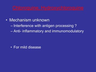 Chloroquine, Hydroxychloroquine
• Mechanism unknown
– Interference with antigen processing ?
– Anti- inflammatory and immunomodulatory
• For mild disease
 