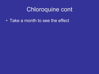 Chloroquine cont
• Take a month to see the effect
 