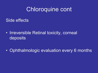 Chloroquine cont
Side effects
• Irreversible Retinal toxicity, corneal
deposits
• Ophthalmologic evaluation every 6 months
 