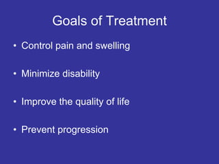 Goals of Treatment
• Control pain and swelling
• Minimize disability
• Improve the quality of life
• Prevent progression
 