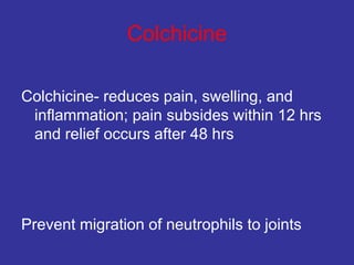 Colchicine
Colchicine- reduces pain, swelling, and
inflammation; pain subsides within 12 hrs
and relief occurs after 48 hrs
Prevent migration of neutrophils to joints
 