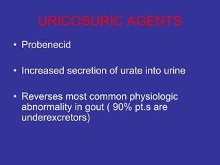 URICOSURIC AGENTS
• Probenecid
• Increased secretion of urate into urine
• Reverses most common physiologic
abnormality in gout ( 90% pt.s are
underexcretors)
 