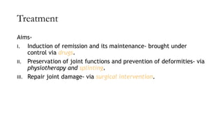 Treatment
Aims-
I. Induction of remission and its maintenance- brought under
control via drugs.
II. Preservation of joint functions and prevention of deformities- via
physiotherapy and splinting.
III. Repair joint damage- via surgical intervention.
 