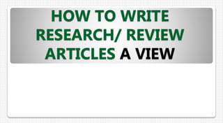 HOW TO WRITE
RESEARCH/ REVIEW
ARTICLES A VIEW
1
 