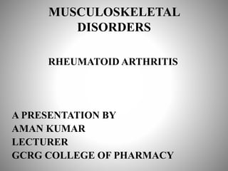 MUSCULOSKELETAL
DISORDERS
RHEUMATOID ARTHRITIS
A PRESENTATION BY
AMAN KUMAR
LECTURER
GCRG COLLEGE OF PHARMACY
 