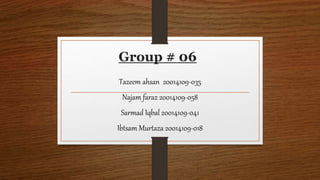 Group # 06
Tazeem ahsan 20014109-035
Najam faraz 20014109-058
Sarmad Iqbal 20014109-041
Ibtsam Murtaza 20014109-018
 