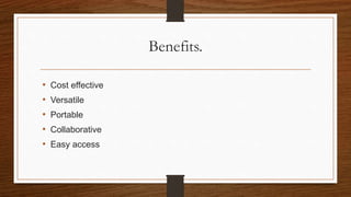 Benefits.
• Cost effective
• Versatile
• Portable
• Collaborative
• Easy access
 