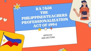 RA7836
THE
PHILIPPINESTEACHERS
PROFESSIONALIZATION
ACTOF1994
ARTICLES
AND SECTONS
 