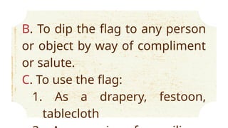 B. To dip the flag to any person
or object by way of compliment
or salute.
C. To use the flag:
1. As a drapery, festoon,
tablecloth
 