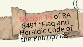 Section 16 of RA
8491 “Flag and
Heraldic Code of
the Philippines”.
 