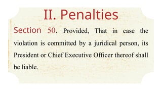II. Penalties
Section 50. Provided, That in case the
violation is committed by a juridical person, its
President or Chief Executive Officer thereof shall
be liable.
 