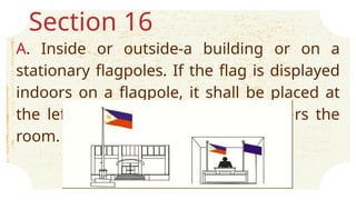 Section 16
A. Inside or outside-a building or on a
stationary flagpoles. If the flag is displayed
indoors on a flagpole, it shall be placed at
the left of the observer as one enters the
room.
 