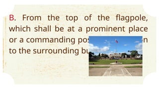 B. From the top of the flagpole,
which shall be at a prominent place
or a commanding position in relation
to the surrounding buildings.
 