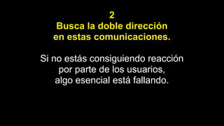 2
Busca la doble dirección
en estas comunicaciones.
Si no estás consiguiendo reacción
por parte de los usuarios,
algo esencial está fallando.
 
