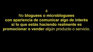4
No bloguees o microbloguees
con apariencia de comunicar algo de interés
si lo que estás haciendo realmente es
promocionar o vender algún producto o servicio.
 