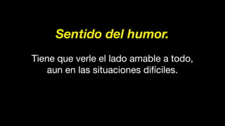 Sentido del humor.
Tiene que verle el lado amable a todo,
aun en las situaciones difíciles.
 
