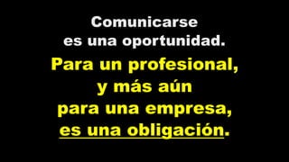 Comunicarse
es una oportunidad.
Para un profesional,
y más aún
para una empresa,
es una obligación.
 