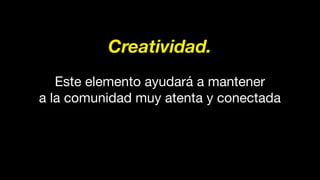 Creatividad.
Este elemento ayudará a mantener
a la comunidad muy atenta y conectada
 