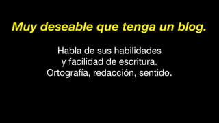 Muy deseable que tenga un blog.
Habla de sus habilidades
y facilidad de escritura.
Ortografía, redacción, sentido.
 