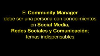 El Community Manager
debe ser una persona con conocimientos
en Social Media,
Redes Sociales y Comunicación;
temas indispensables
 