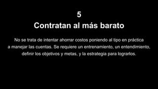 5
Contratan al más barato
No se trata de intentar ahorrar costos poniendo al tipo en práctica
a manejar las cuentas. Se requiere un entrenamiento, un entendimiento,
definir los objetivos y metas, y la estrategia para lograrlos.
 