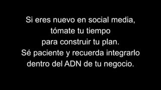 Si eres nuevo en social media,
tómate tu tiempo
para construir tu plan.
Sé paciente y recuerda integrarlo
dentro del ADN de tu negocio.
 
