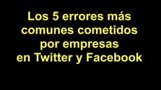 Los 5 errores más
comunes cometidos
por empresas
en Twitter y Facebook
 