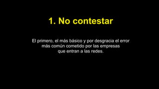 1. No contestar
El primero, el más básico y por desgracia el error
más común cometido por las empresas
que entran a las redes.
 