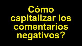 Cómo
capitalizar los
comentarios
negativos?
 