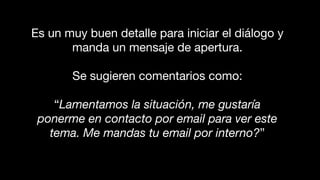Es un muy buen detalle para iniciar el diálogo y
manda un mensaje de apertura.
Se sugieren comentarios como:
“Lamentamos la situación, me gustaría
ponerme en contacto por email para ver este
tema. Me mandas tu email por interno?”
 