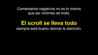 Comentarios negativos no es lo mismo
que ser víctimas de trolls.
El scroll se lleva todo
siempre será bueno desviar la atención.
 