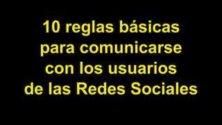 10 reglas básicas
para comunicarse
con los usuarios
de las Redes Sociales
 