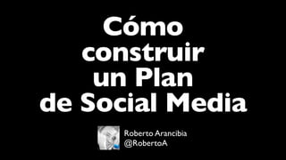 Cómo
construir
un Plan
de Social Media
Roberto Arancibia
@RobertoA
 