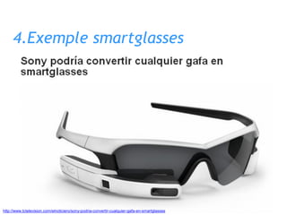 4.Exemple smartglasses
http://www.tctelevision.com/elnoticiero/sony-podria-convertir-cualquier-gafa-en-smartglasses
 